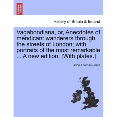 Vagabondiana, Or, Anecdotes of Mendicant Wanderers Through the Streets of London; With Portraits of the Most Remarkable ... a New Edition. [With Plate