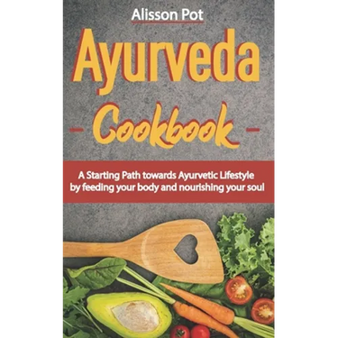 Ayurveda Cookbook: A Starting Path towards Ayurvetic Lifestyle by feeding your body and nourishing your soul