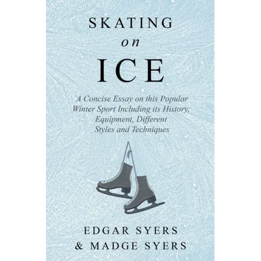 Skating on Ice - A Concise Essay on this Popular Winter Sport Including its History, Literature and Specific Techniques with Useful Diagrams