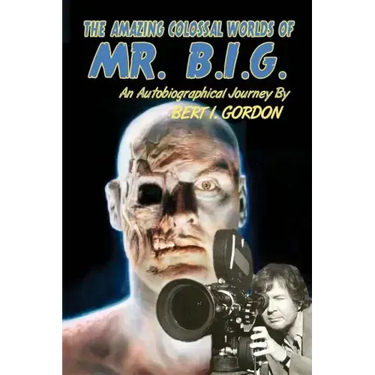 The Amazing Colossal Worlds Of Mr. B.I.G.: An Autobiographical Journey By Bert I. Gordon