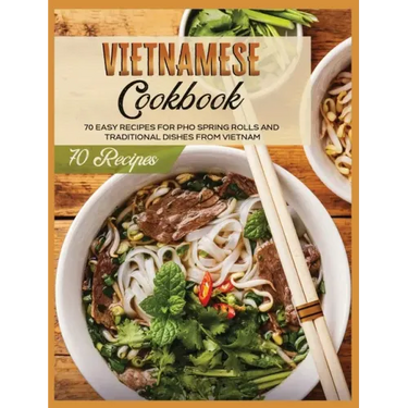Vietnamese Cookbook: 70 Easy Recipes For Pho Spring Rolls And Traditional Dishes from Vietnam