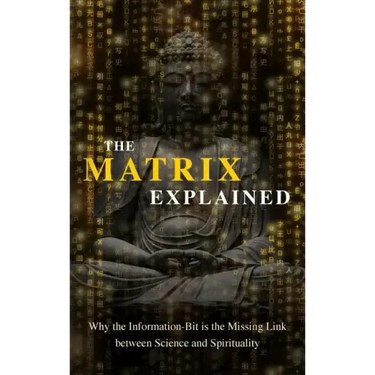 The Matrix Explained: Why the Information-Bit is the Missing Link between Science and Spirituality