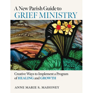 A New Parish Guide to Grief Ministry: Creative Ways to Implement a Program of Healing and Growth