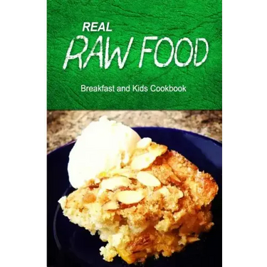 Real Raw Food - Breakfast and Kids Cookbook: Raw diet cookbook for the raw lifestyle