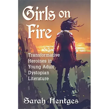 Girls on Fire: Transformative Heroines in Young Adult Dystopian Literature