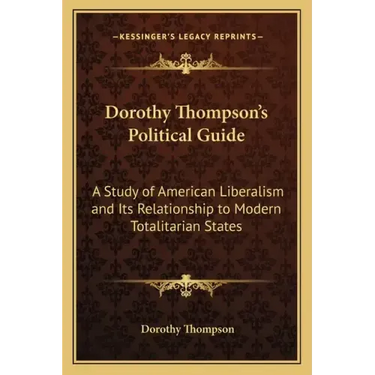 Dorothy Thompson's Political Guide: A Study of American Liberalism and Its Relationship to Modern Totalitarian States