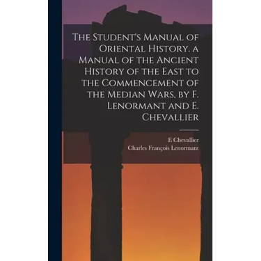 The Student's Manual of Oriental History. a Manual of the Ancient History of the East to the Commencement of the Median Wars, by F. Lenormant and E. C