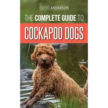 The Complete Guide to Cockapoo Dogs: Everything You Need to Know to Successfully Raise, Train, and Love Your New Cockapoo Dog