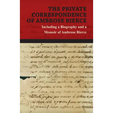 The Private Correspondence of Ambrose Bierce: A Collection of the Letters sent by Ambrose Bierce to his Closest Friends and Family from 1892 up until