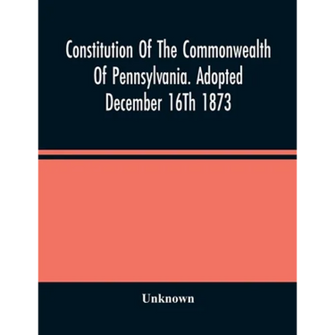 Constitution Of The Commonwealth Of Pennsylvania. Adopted December 16Th 1873