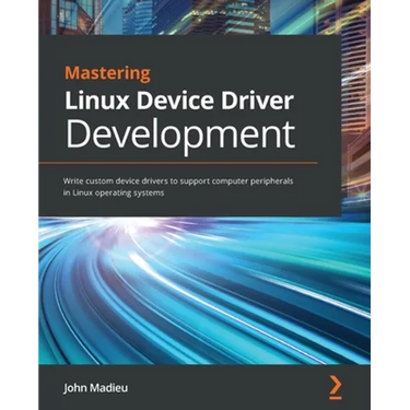 Mastering Linux Device Driver Development: Write custom device drivers to support computer peripherals in Linux operating systems