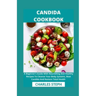 Candida Cookbook: A Beginner's Guide With Nourishing And Healthy Recipes To Cleanse Your Body Systems, Beat Candida And Restore Total Health