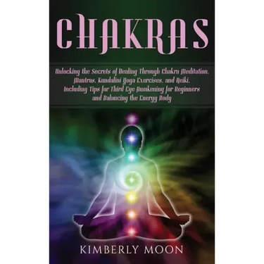 Chakras: Unlocking the Secrets of Healing Through Chakra Meditation, Mantras, Kundalini Yoga Exercises, and Reiki, Including Ti