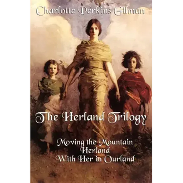 The Herland Trilogy: Moving the Mountain, Herland, with Her in Ourland