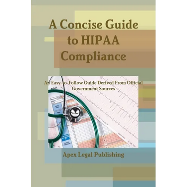 A Concise Guide to HIPAA Compliance: An Easy-to-Follow Guide Derived From Official Government Sources