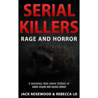 Serial Killers Rage and Horror: 8 Shocking True Crime Stories of Serial Killers and Killing Sprees