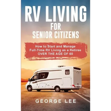 RV Living for Senior Citizens: How to Start and Manage Full Time RV Living as a Retiree Over the age of 60