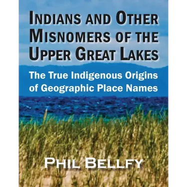 Indians and Other Misnomers of the Upper Great Lakes: The True Indigenous Origins of Geographic Place Names