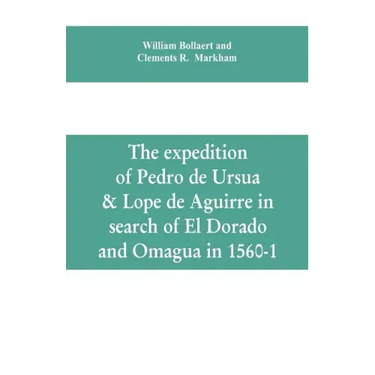 The expedition of Pedro de Ursua & Lope de Aguirre in search of El Dorado and Omagua in 1560-1
