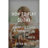 How To Play Guitar: A Complete Course In Playing Guitar