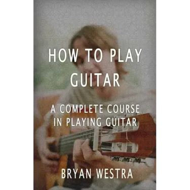 How To Play Guitar: A Complete Course In Playing Guitar