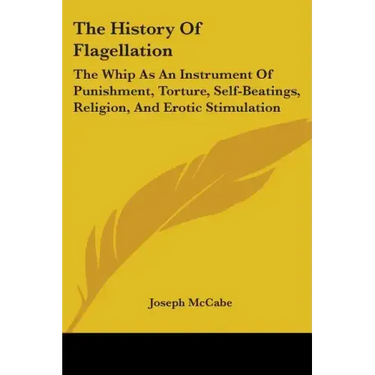 The History Of Flagellation: The Whip As An Instrument Of Punishment, Torture, Self-Beatings, Religion, And Erotic Stimulation