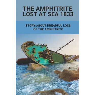 The Amphitrite Lost At Sea 1833: Story About Dreadful Loss Of The Amphitrite: The Convict Era'S Major Shipwreck 1833