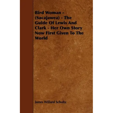 Bird Woman - (Sacajawea) - The Guide of Lewis and Clark - Her Own Story Now First Given to the World