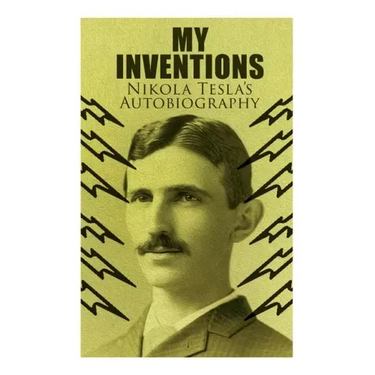 My Inventions - Nikola Tesla's Autobiography: Extraordinary Life Story of the Genius Who Changed the World
