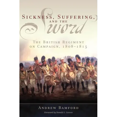 Sickness, Suffering, and the Sword: The British Regiment on Campaign, 1808-1815