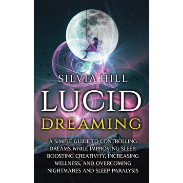 Lucid Dreaming: A Simple Guide to Controlling Dreams While Improving Sleep, Boosting Creativity, Increasing Wellness, and Overcoming Nightmares and Sl