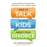 How to Talk to Your Kids about Your Divorce: Healthy, Effective Communication Techniques for Your Changing Family