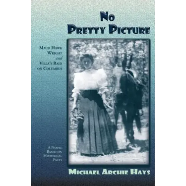 No Pretty Picture: Maud Hawk Wright and Villa's Raid on Columbus, A Novel Based on Historical Facts