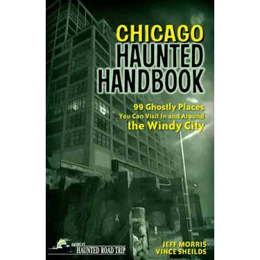 Chicago Haunted Handbook: 99 Ghostly Places You Can Visit in and Around the Windy City