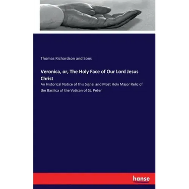Veronica, or, The Holy Face of Our Lord Jesus Christ: An Historical Notice of this Signal and Most Holy Major Relic of the Basilica of the Vatican of