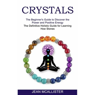 Crystals: The Definitive Holistic Guide for Learning How Stones (The Beginner's Guide to Discover the Power and Positive Energy)