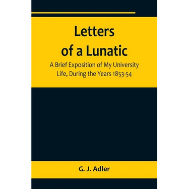 Letters of a Lunatic; A Brief Exposition of My University Life, During the Years 1853-54
