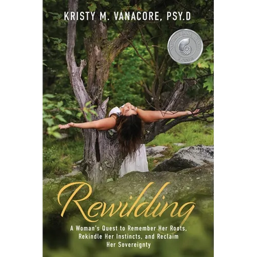 Rewilding: A Woman's Quest to Remember Her Roots, Rekindle Her Instincts, and Reclaim Her Sovereignty