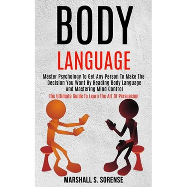 Body Language: Master Psychology to Get Any Person to Make the Decision You Want by Reading Body Language and Mastering Mind Control (The Ultimate Gui
