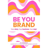 Be You Brand: Your Story, Your Business, Your Way!