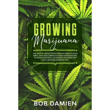 Growing Marijuana: The How to Grow Potent Weed in Small Places Bible. Easy and Complete Guide for Beginners to Grow Indoors & Outdoors Ca