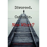 Divorced. Catholic. Now What?: Navigating Life After Divorce