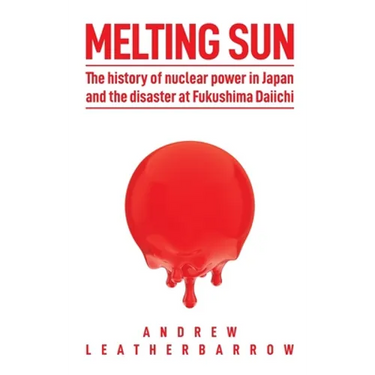 Melting Sun: The History of Nuclear Power in Japan and the Disaster at Fukushima Daiichi