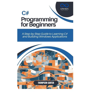 C# Programming for Beginners: A Step-by-Step Guide to Learning C# and Building Windows Applications