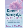 Career or Fibromyalgia, Do I Have to Choose?: The Practical Approach to Managing Symptoms and the Life You Love