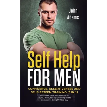 Self Help for Men: Confidence, Assertiveness and Self-Esteem Training (3 in 1) Use These Tools and Methods to Say NO more, to Stop Doubting and to Sto
