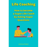 Life Coaching: How to become a Super Life Coach by Asking Super Questions