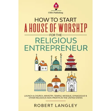 How to Start a House of Worship for the Religious Entrepreneur: Launch a Church, Ministry, Temple, Mosque, Synagogue & Other Religious Non-Profits in