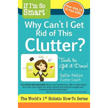 If I'm So Smart, Why Can't I Get Rid of This Clutter?: Tools to Get it Done!