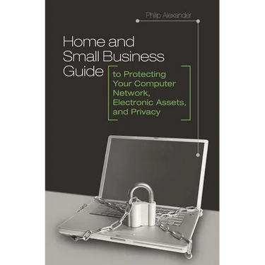 Home and Small Business Guide to Protecting Your Computer Network, Electronic Assets, and Privacy